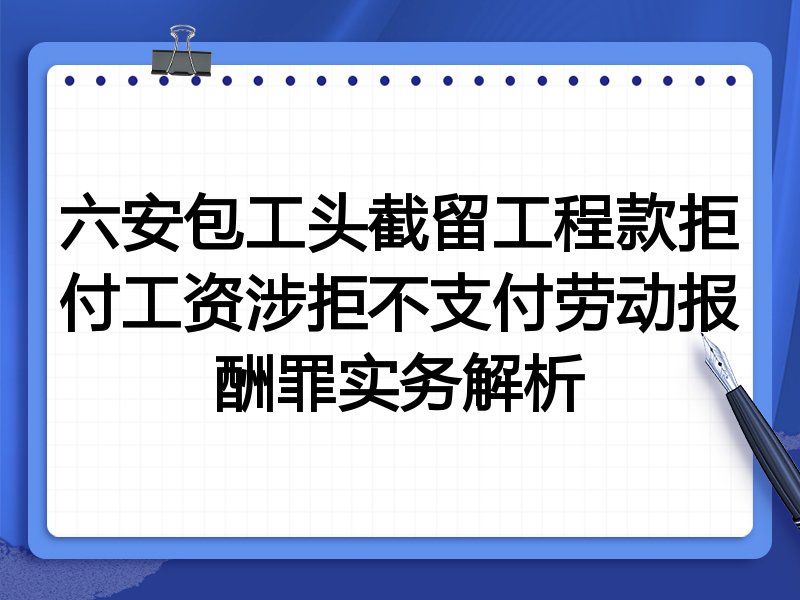 六安包工头截留工程款拒付工资涉拒不支付劳动报酬罪实务解析