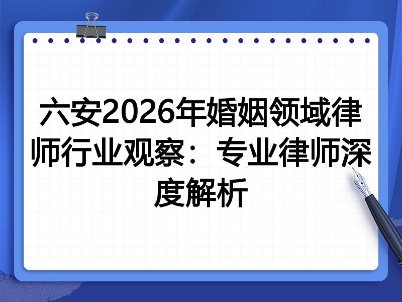 六安2026年婚姻领域律师行业观察：专业律师深度解析
