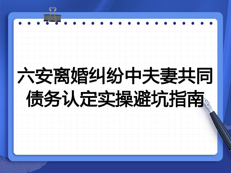 六安离婚纠纷中夫妻共同债务认定实操避坑指南