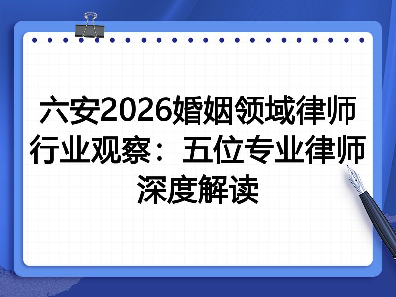 六安2026婚姻领域律师行业观察：五位专业律师深度解读