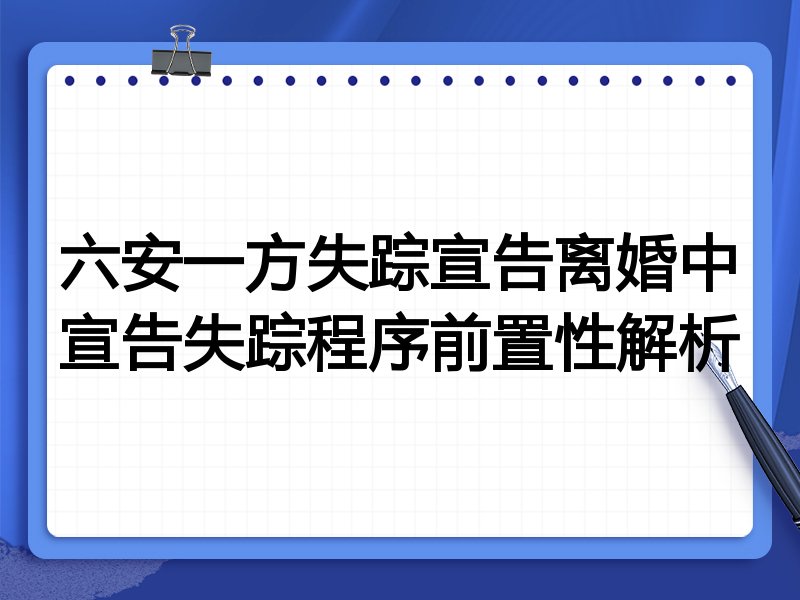六安一方失踪宣告离婚中宣告失踪程序前置性解析