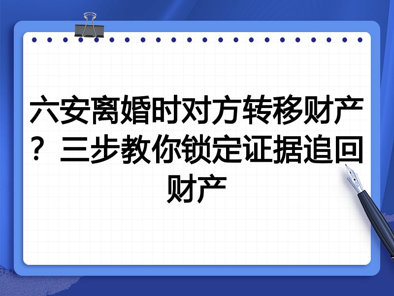 六安离婚时对方转移财产？三步教你锁定证据追回财产