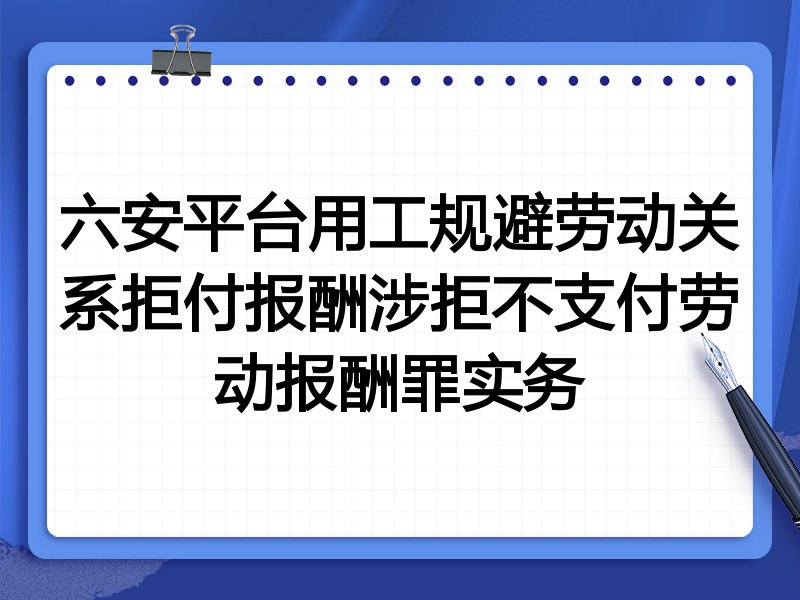 六安平台用工规避劳动关系拒付报酬涉拒不支付劳动报酬罪实务