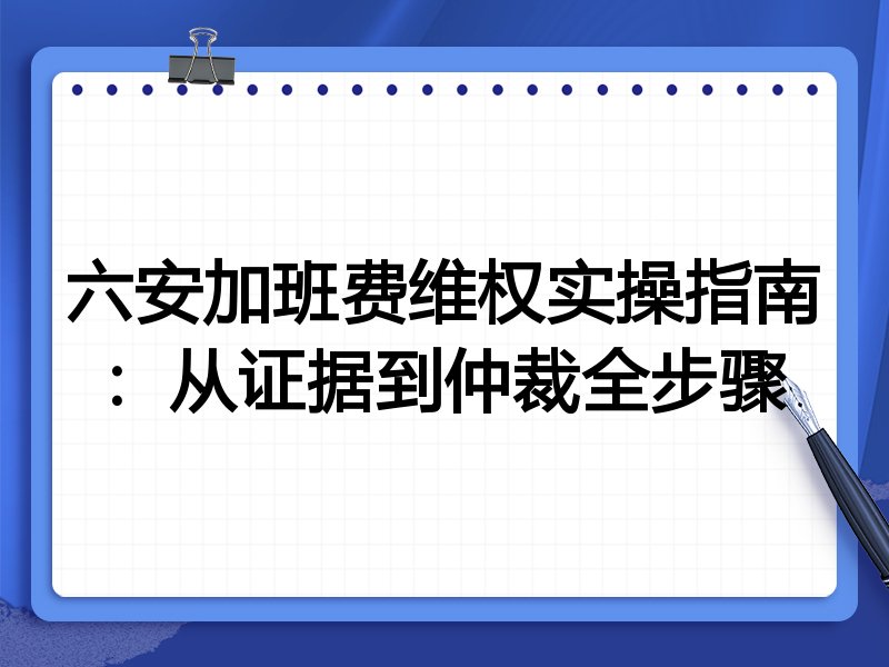 六安加班费维权实操指南:从证据到仲裁全步骤