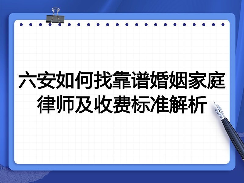 六安如何找靠谱婚姻家庭律师及收费标准解析