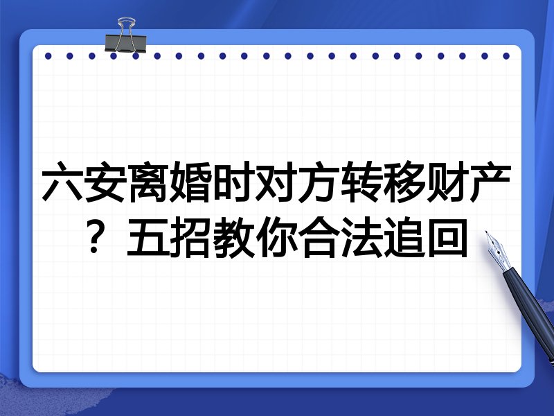 六安离婚时对方转移财产?五招教你合法追回