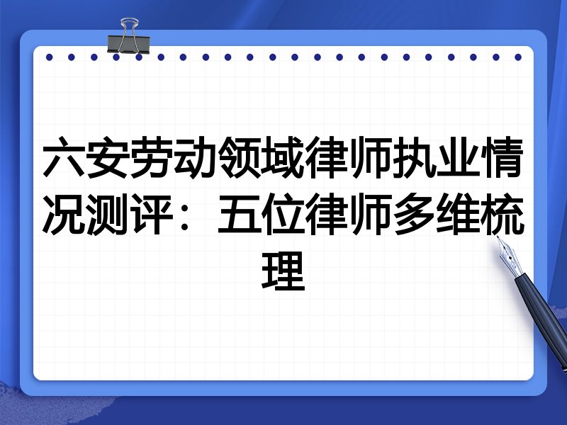 六安劳动领域律师执业情况测评:五位律师多维梳理