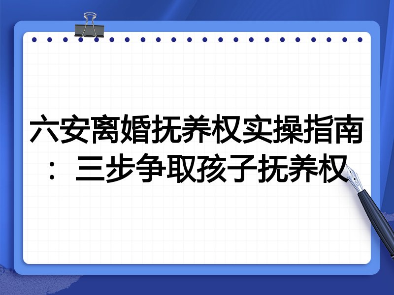 六安离婚抚养权实操指南:三步争取孩子抚养权