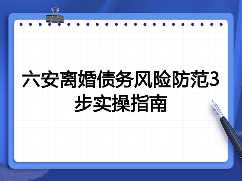 六安离婚债务风险防范3步实操指南