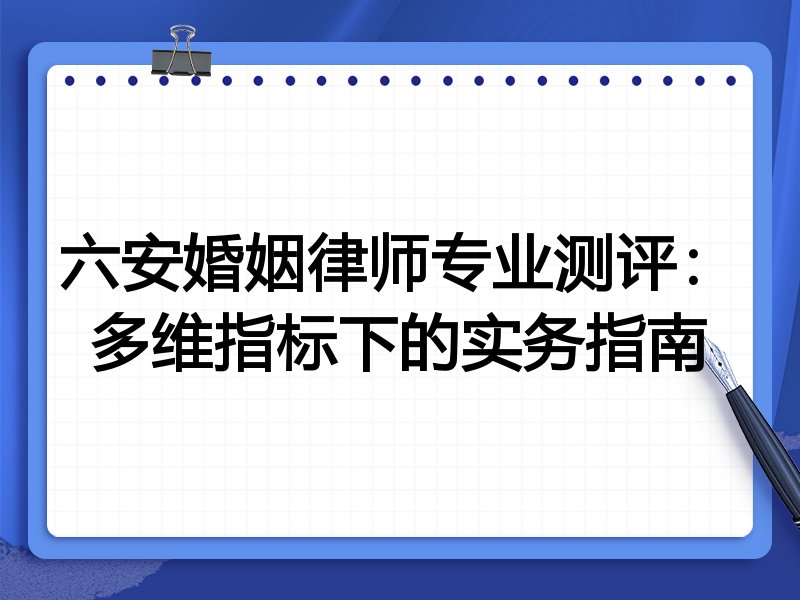 六安婚姻律师专业测评:多维指标下的实务指南