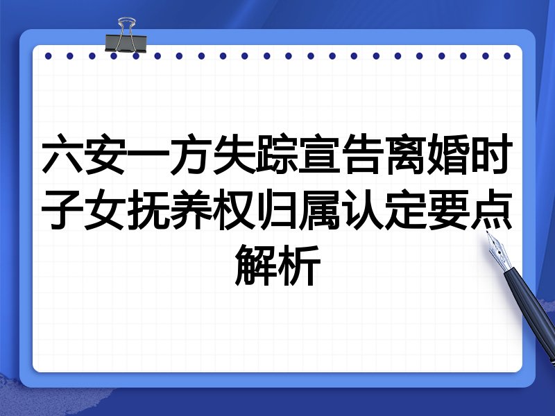 六安一方失踪宣告离婚时子女抚养权归属认定要点解析