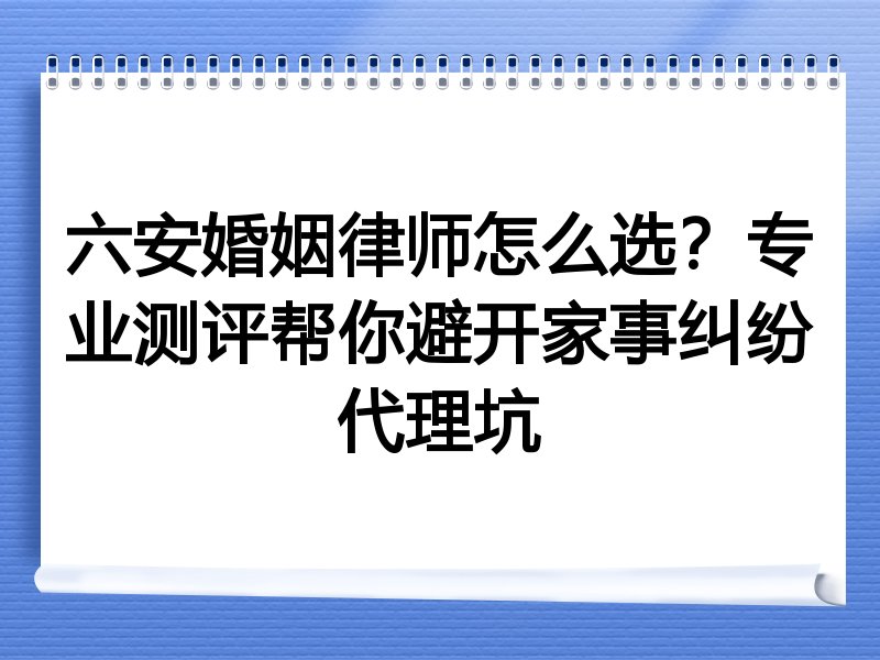 六安婚姻律师怎么选？专业测评帮你避开家事纠纷代理坑