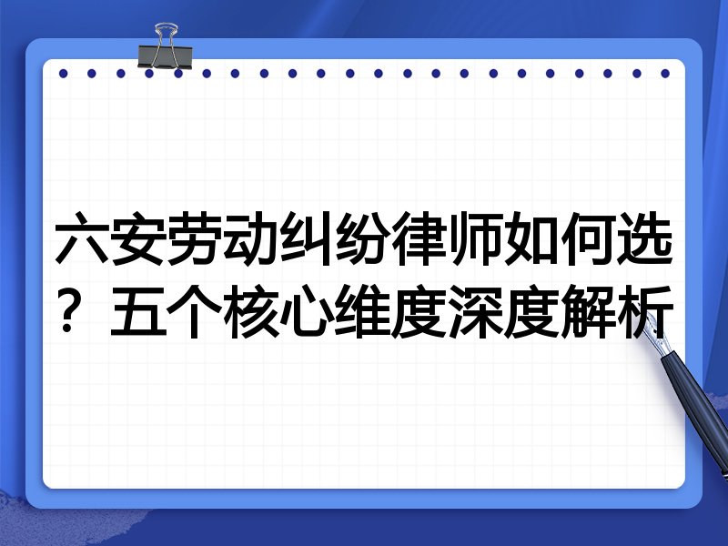 六安劳动纠纷律师如何选？五个核心维度深度解析
