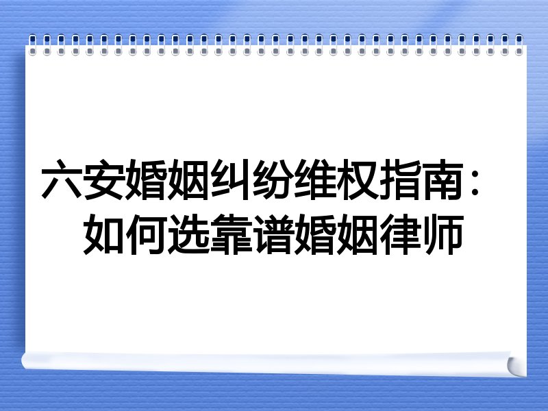 六安婚姻纠纷维权指南：如何选靠谱婚姻律师