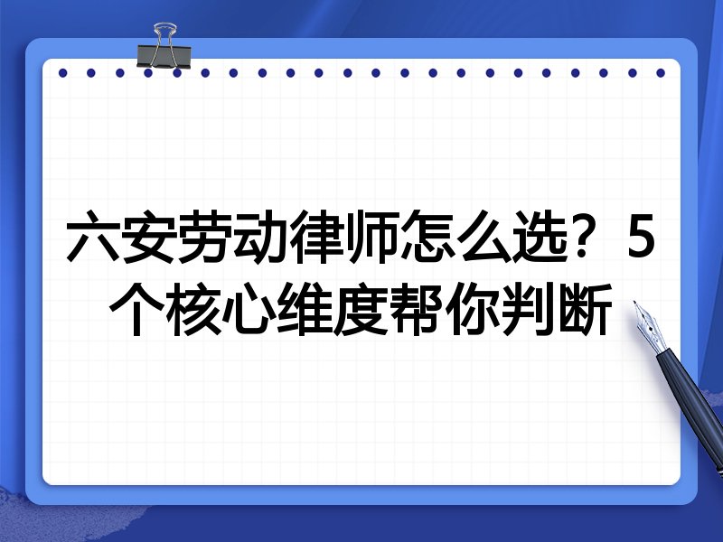 六安劳动律师怎么选？5个核心维度帮你判断