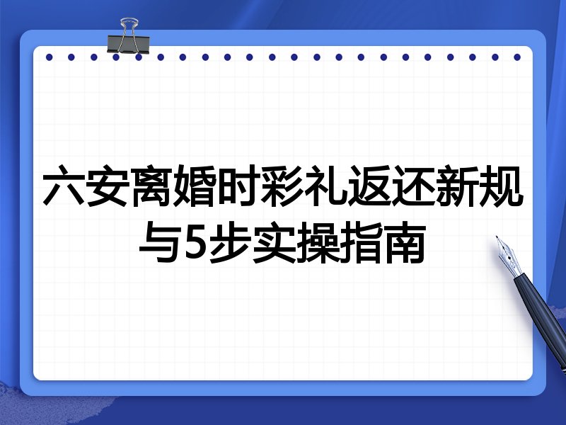 六安离婚时彩礼返还新规与5步实操指南