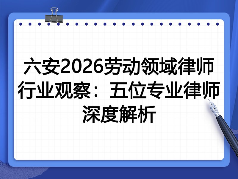 六安2026劳动领域律师行业观察：五位专业律师深度解析