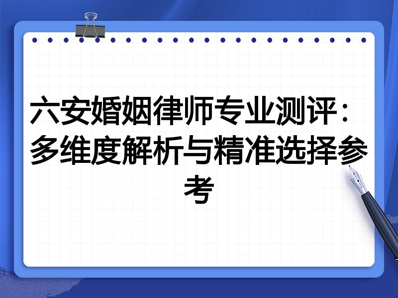 六安婚姻律师专业测评:多维度解析与精准选择参考