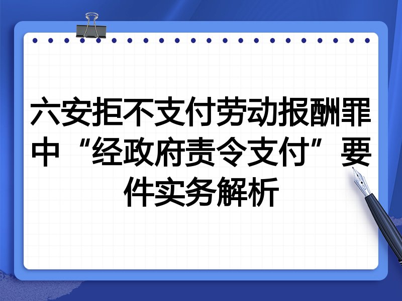 六安拒不支付劳动报酬罪中“经政府责令支付”要件实务解析