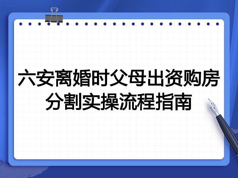 六安离婚时父母出资购房分割实操流程指南