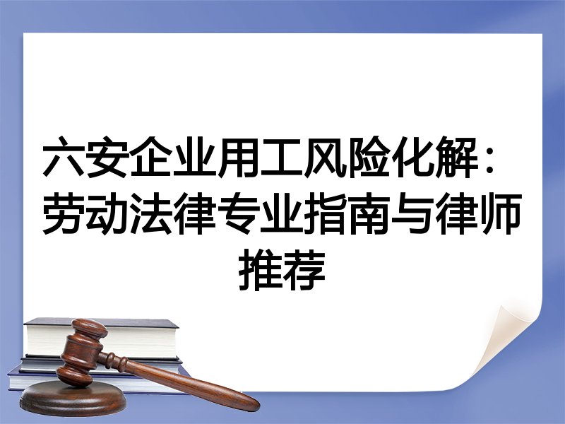 六安企业用工风险化解：劳动法律专业指南与律师推荐