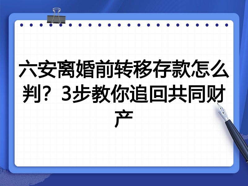 六安离婚前转移存款怎么判?3步教你追回共同财产