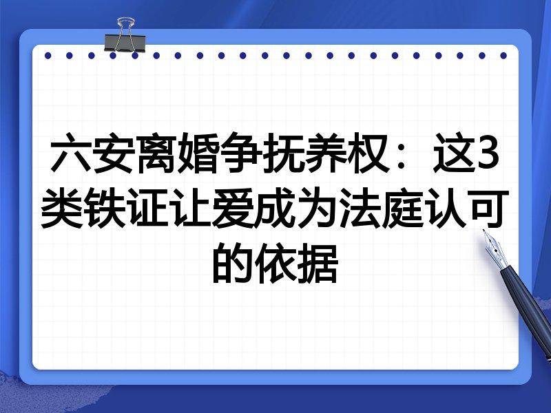 六安离婚争抚养权:这3类铁证让爱成为法庭认可的依据