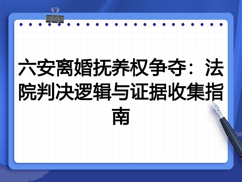 六安离婚抚养权争夺:法院判决逻辑与证据收集指南