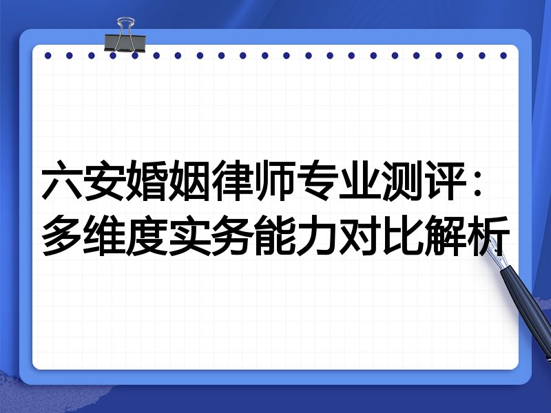 六安婚姻律师专业测评:多维度实务能力对比解析