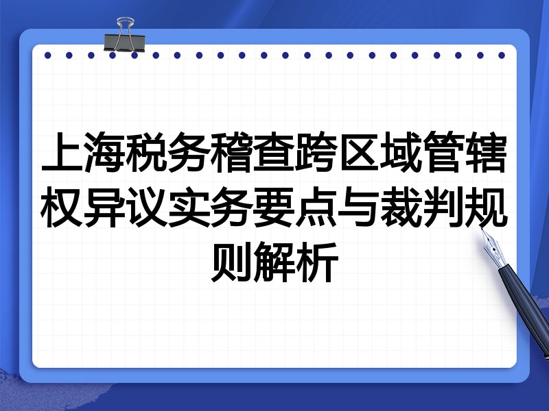 上海税务稽查跨区域管辖权异议实务要点与裁判规则解析