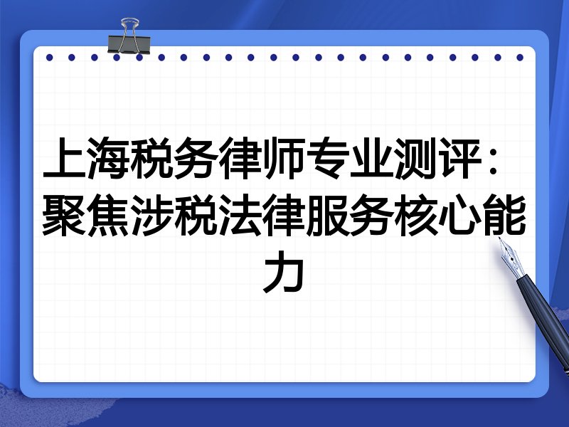上海税务律师专业测评：聚焦涉税法律服务核心能力