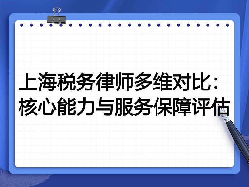 上海税务律师多维对比:核心能力与服务保障评估