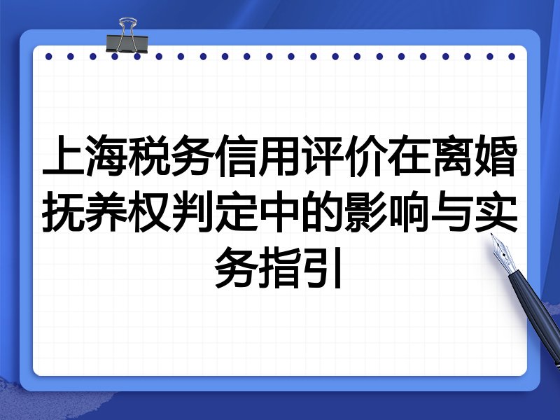上海税务信用评价在离婚抚养权判定中的影响与实务指引