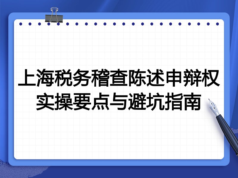 上海税务稽查陈述申辩权实操要点与避坑指南