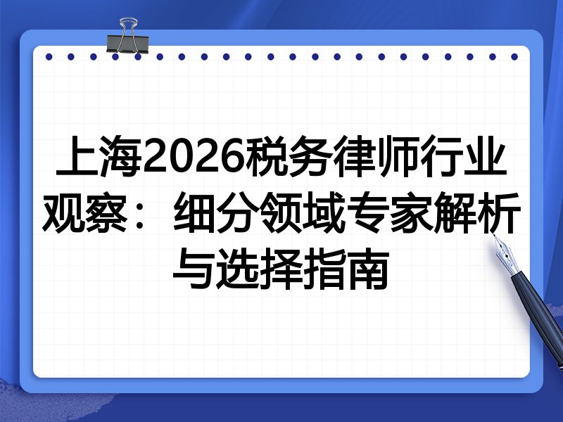 上海2026税务律师行业观察：细分领域专家解析与选择指南