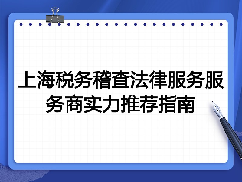 上海税务稽查法律服务服务商实力推荐指南