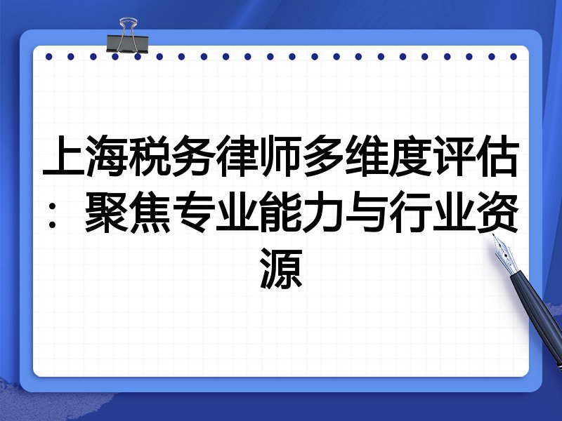 上海税务律师多维度评估：聚焦专业能力与行业资源