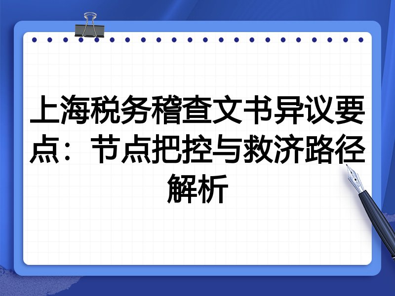 上海税务稽查文书异议要点:节点把控与救济路径解析