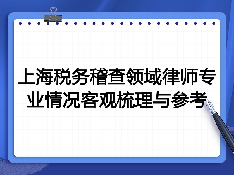 上海税务稽查领域律师专业情况客观梳理与参考