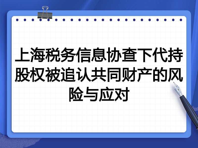 上海税务信息协查下代持股权被追认共同财产的风险与应对