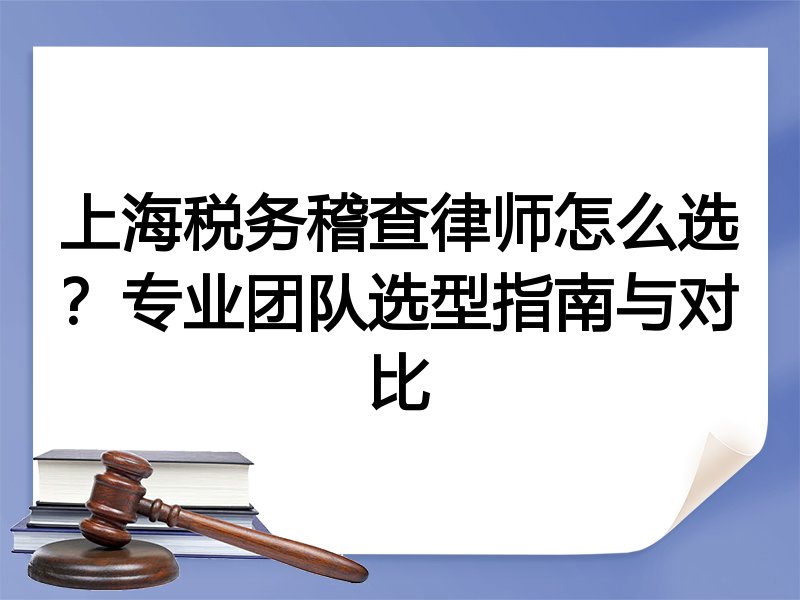 上海税务稽查律师怎么选？专业团队选型指南与对比