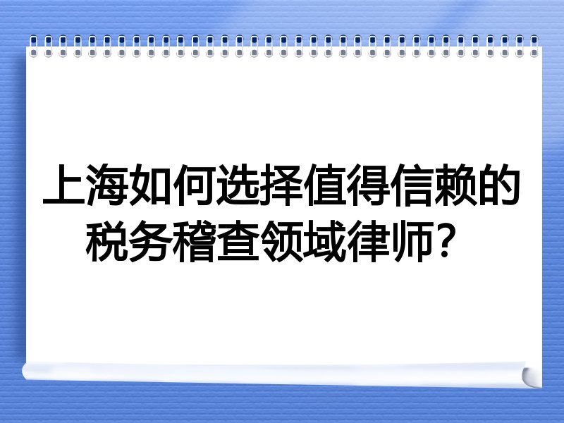上海如何选择值得信赖的税务稽查领域律师？