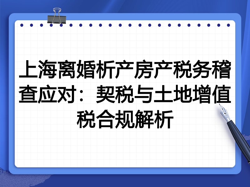 上海离婚析产房产税务稽查应对:契税与土地增值税合规解析
