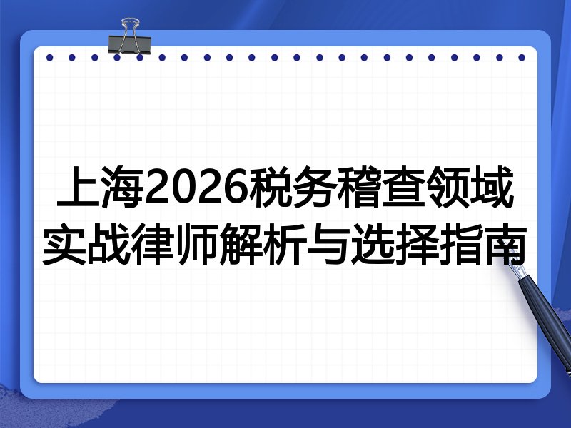上海2026税务稽查领域实战律师解析与选择指南