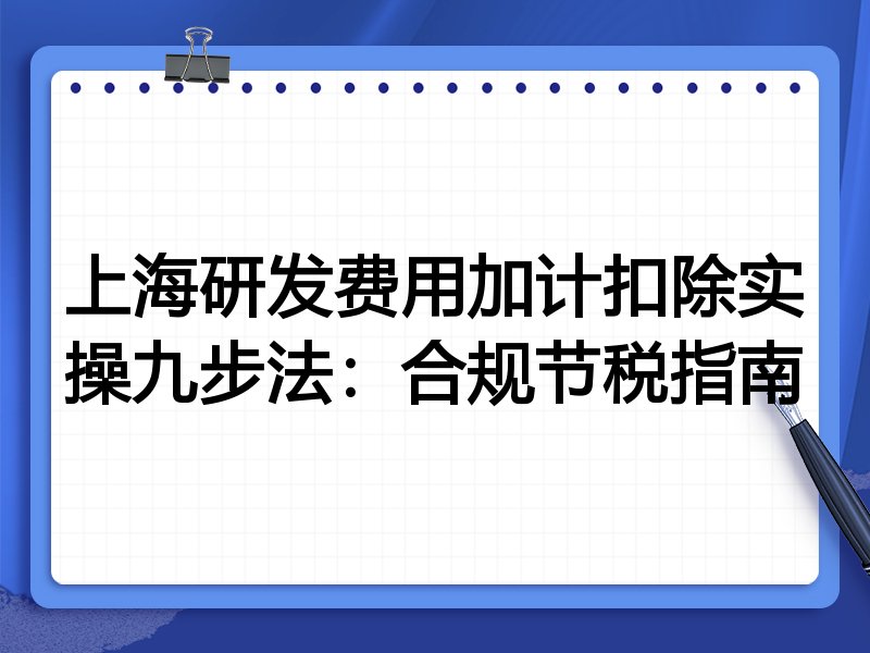 上海研发费用加计扣除实操九步法:合规节税指南