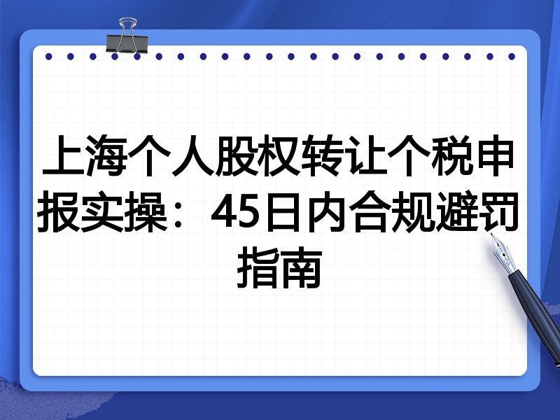 上海个人股权转让个税申报实操:45日内合规避罚指南