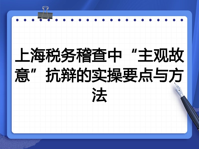 上海税务稽查中“主观故意”抗辩的实操要点与方法