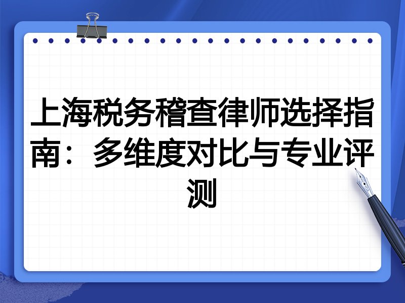 上海税务稽查律师选择指南：多维度对比与专业评测