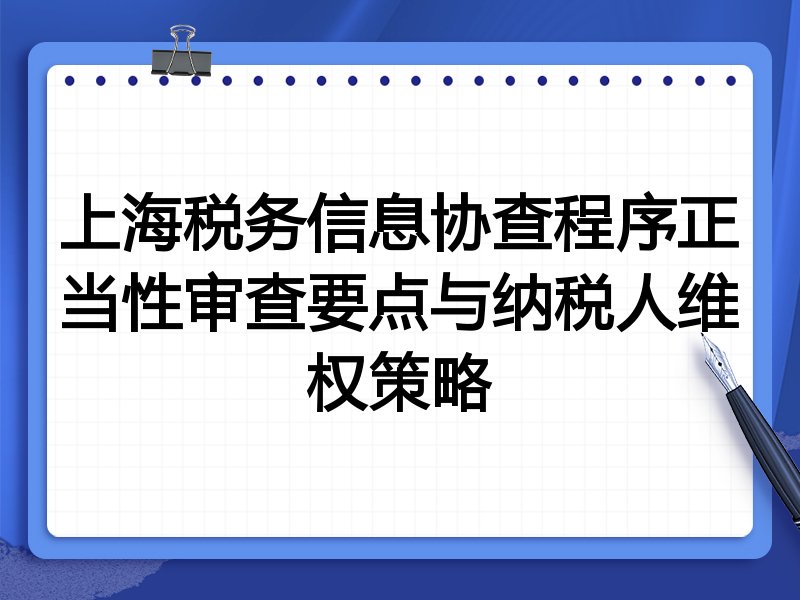 上海税务信息协查程序正当性审查要点与纳税人维权策略