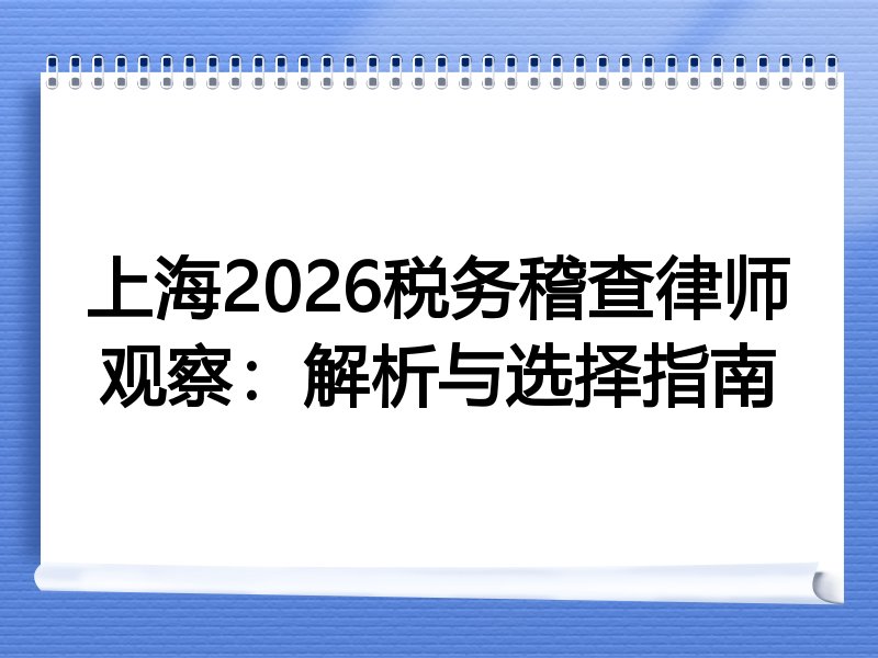 上海2026税务稽查律师观察：解析与选择指南